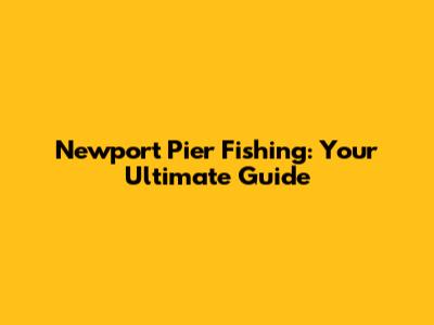 Newport Pier Fishing: Your Ultimate Guide