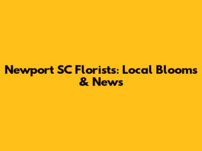 Newport SC Florists: Local Blooms & News