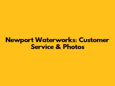 Newport Waterworks: Customer Service & Photos