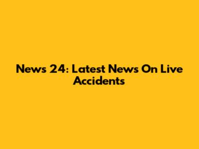 News 24: Latest News On Live Accidents