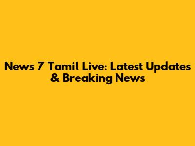 News 7 Tamil Live: Latest Updates & Breaking News