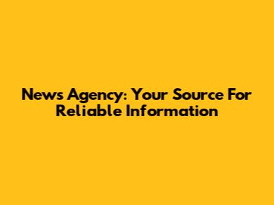 News Agency: Your Source For Reliable Information