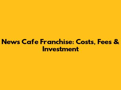 News Cafe Franchise: Costs, Fees & Investment