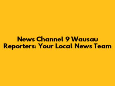 News Channel 9 Wausau Reporters: Your Local News Team