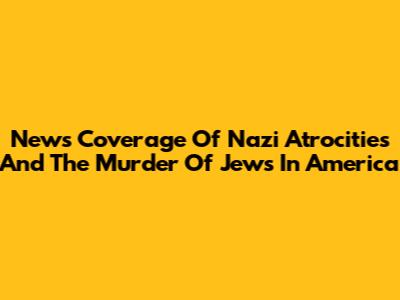 News Coverage Of Nazi Atrocities And The Murder Of Jews In America