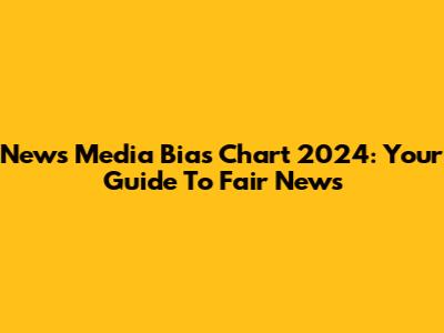 News Media Bias Chart 2024: Your Guide To Fair News