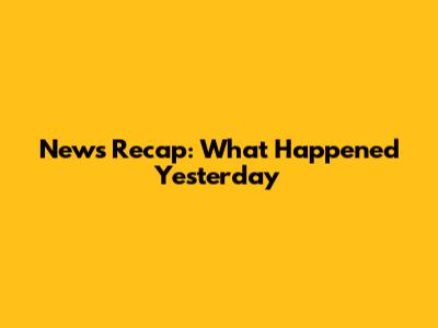 News Recap: What Happened Yesterday