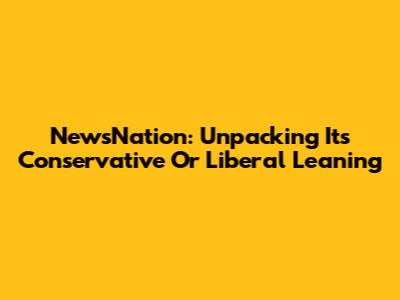 NewsNation: Unpacking Its Conservative Or Liberal Leaning