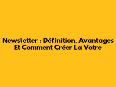 Newsletter : Définition, Avantages Et Comment Créer La Votre