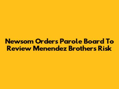 Newsom Orders Parole Board To Review Menendez Brothers' Risk