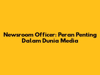 Newsroom Officer: Peran Penting Dalam Dunia Media