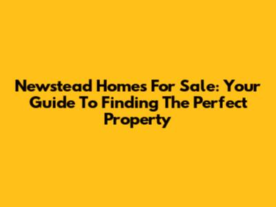 Newstead Homes For Sale: Your Guide To Finding The Perfect Property