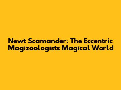 Newt Scamander: The Eccentric Magizoologist's Magical World