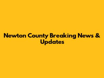 Newton County Breaking News & Updates