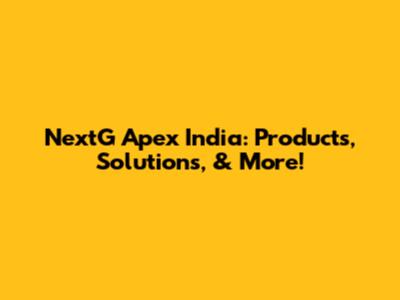 NextG Apex India: Products, Solutions, & More!