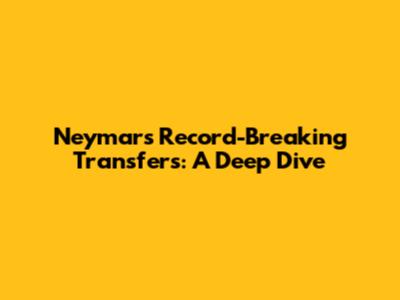 Neymar's Record-Breaking Transfers: A Deep Dive