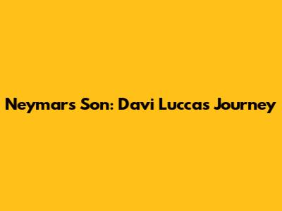 Neymar's Son: Davi Lucca's Journey