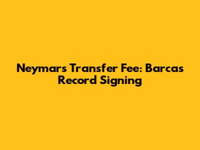 Neymar's Transfer Fee: Barca's Record Signing