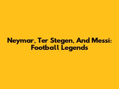 Neymar, Ter Stegen, And Messi: Football Legends