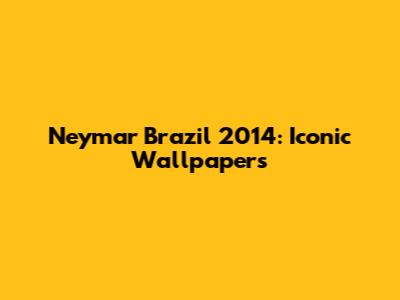 Neymar Brazil 2014: Iconic Wallpapers