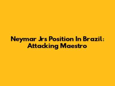 Neymar Jr's Position In Brazil: Attacking Maestro