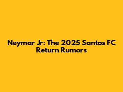 Neymar Jr: The 2025 Santos FC Return Rumors