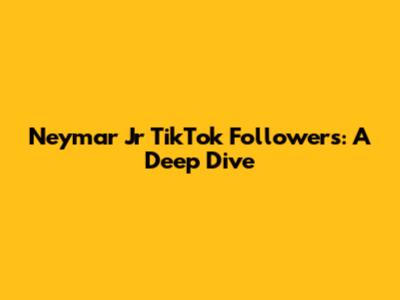 Neymar Jr TikTok Followers: A Deep Dive