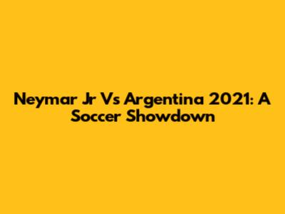 Neymar Jr Vs Argentina 2021: A Soccer Showdown