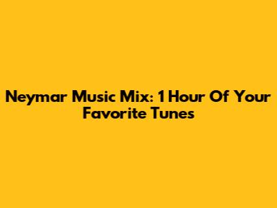 Neymar Music Mix: 1 Hour Of Your Favorite Tunes