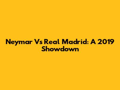 Neymar Vs Real Madrid: A 2019 Showdown
