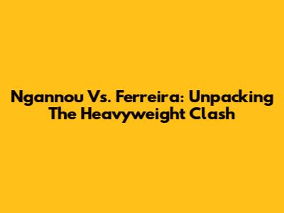 Ngannou Vs. Ferreira: Unpacking The Heavyweight Clash