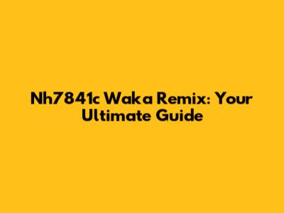 Nh7841c Waka Remix: Your Ultimate Guide
