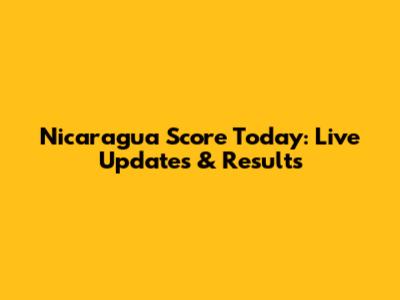 Nicaragua Score Today: Live Updates & Results