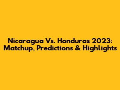 Nicaragua Vs. Honduras 2023: Matchup, Predictions & Highlights