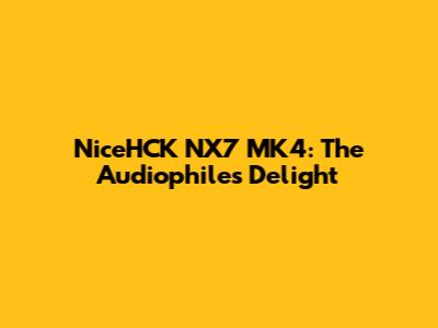 NiceHCK NX7 MK4: The Audiophile's Delight