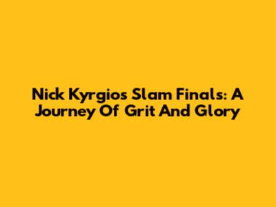 Nick Kyrgios' Slam Finals: A Journey Of Grit And Glory