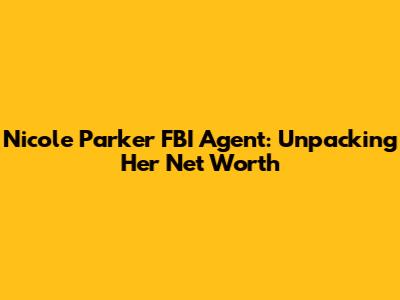 Nicole Parker FBI Agent: Unpacking Her Net Worth