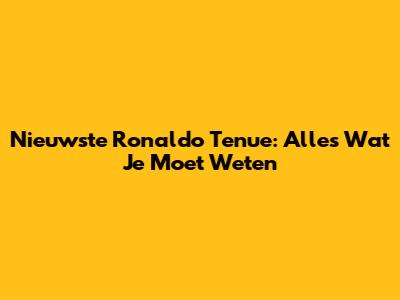 Nieuwste Ronaldo Tenue: Alles Wat Je Moet Weten