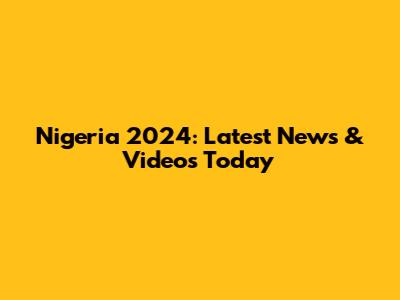 Nigeria 2024: Latest News & Videos Today