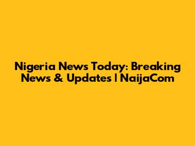 Nigeria News Today: Breaking News & Updates | NaijaCom