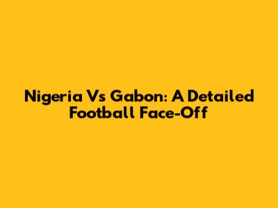 Nigeria Vs Gabon: A Detailed Football Face-Off