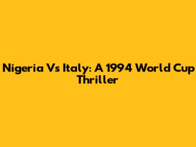 Nigeria Vs Italy: A 1994 World Cup Thriller