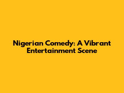 Nigerian Comedy: A Vibrant Entertainment Scene