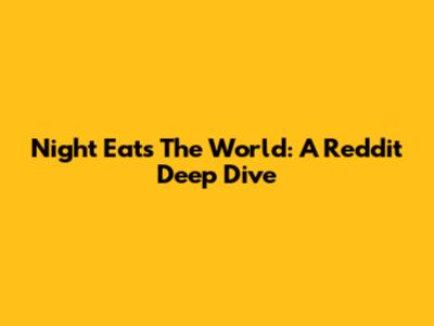 Night Eats The World: A Reddit Deep Dive