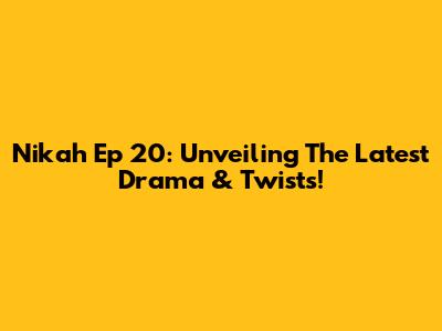 Nikah Ep 20: Unveiling The Latest Drama & Twists!