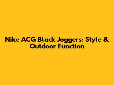 Nike ACG Black Joggers: Style & Outdoor Function