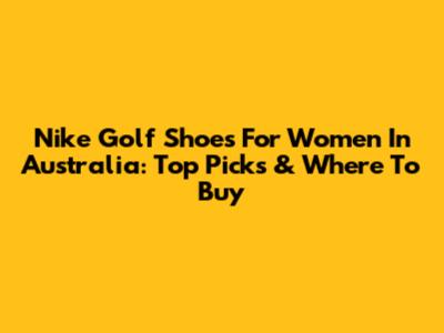 Nike Golf Shoes For Women In Australia: Top Picks & Where To Buy