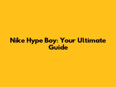 Nike Hype Boy: Your Ultimate Guide