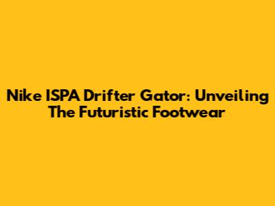 Nike ISPA Drifter Gator: Unveiling The Futuristic Footwear