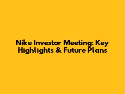 Nike Investor Meeting: Key Highlights & Future Plans